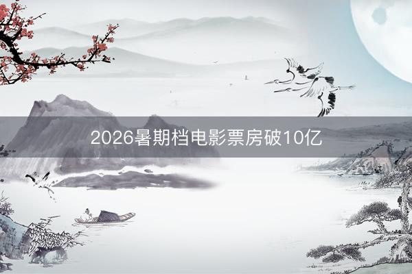 2026暑期档电影票房破10亿