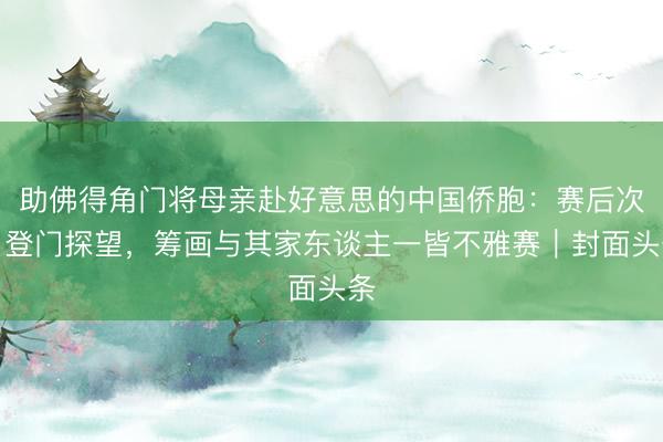 助佛得角门将母亲赴好意思的中国侨胞:赛后次日登门探望,筹画与其家东谈主一皆不雅赛|封面头条