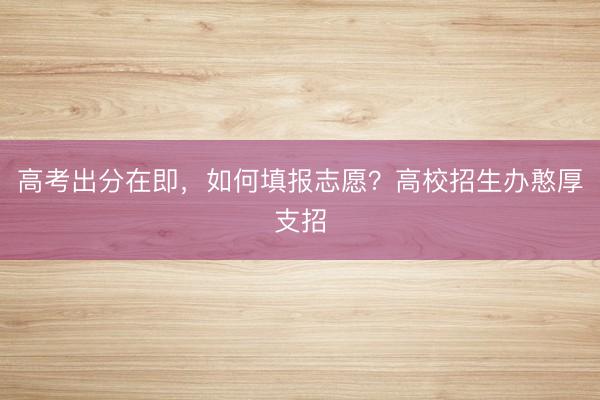 高考出分在即，如何填报志愿？高校招生办憨厚支招