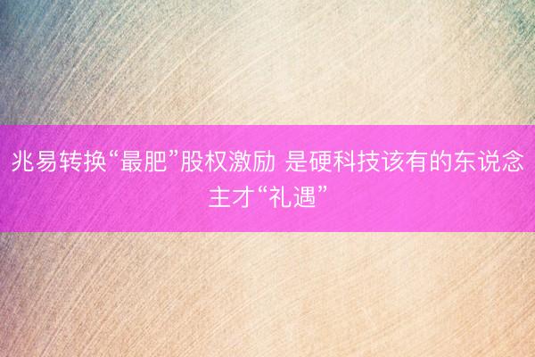 兆易转换“最肥”股权激励 是硬科技该有的东说念主才“礼遇”