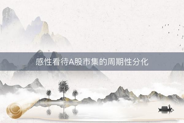 感性看待A股市集的周期性分化
