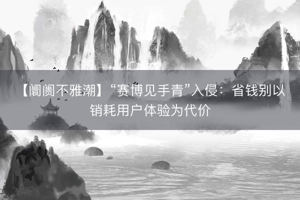【阛阓不雅潮】“赛博见手青”入侵：省钱别以销耗用户体验为代价