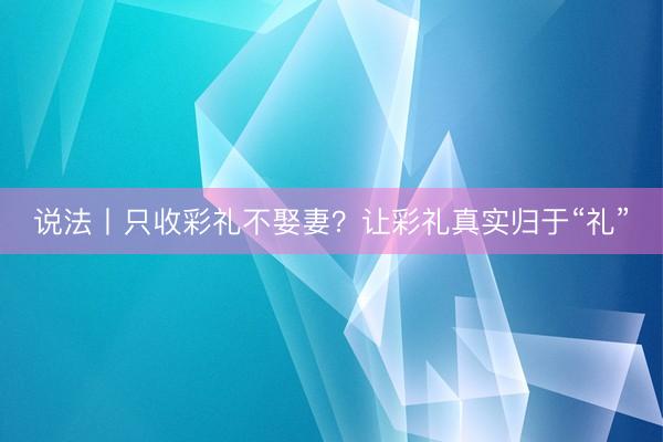 说法丨只收彩礼不娶妻？让彩礼真实归于“礼”